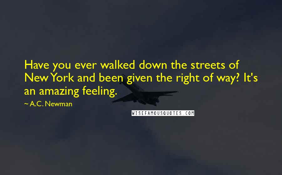 A.C. Newman Quotes: Have you ever walked down the streets of New York and been given the right of way? It's an amazing feeling.