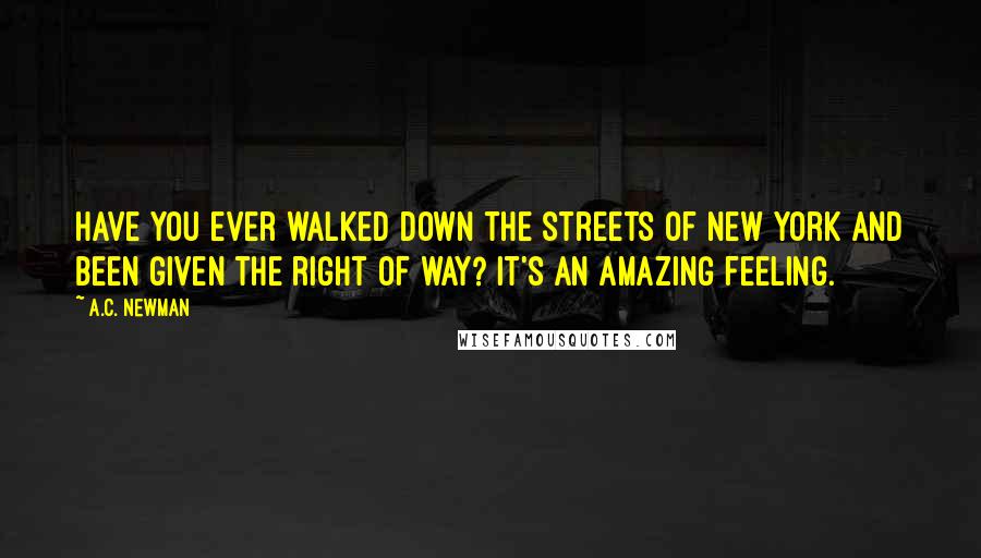 A.C. Newman Quotes: Have you ever walked down the streets of New York and been given the right of way? It's an amazing feeling.