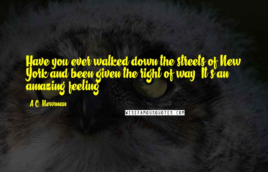 A.C. Newman Quotes: Have you ever walked down the streets of New York and been given the right of way? It's an amazing feeling.