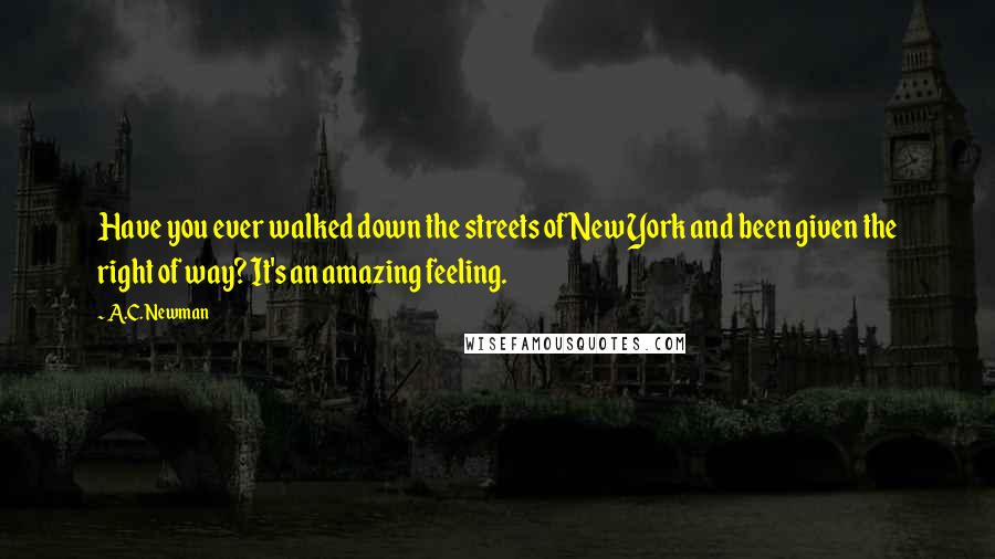 A.C. Newman Quotes: Have you ever walked down the streets of New York and been given the right of way? It's an amazing feeling.