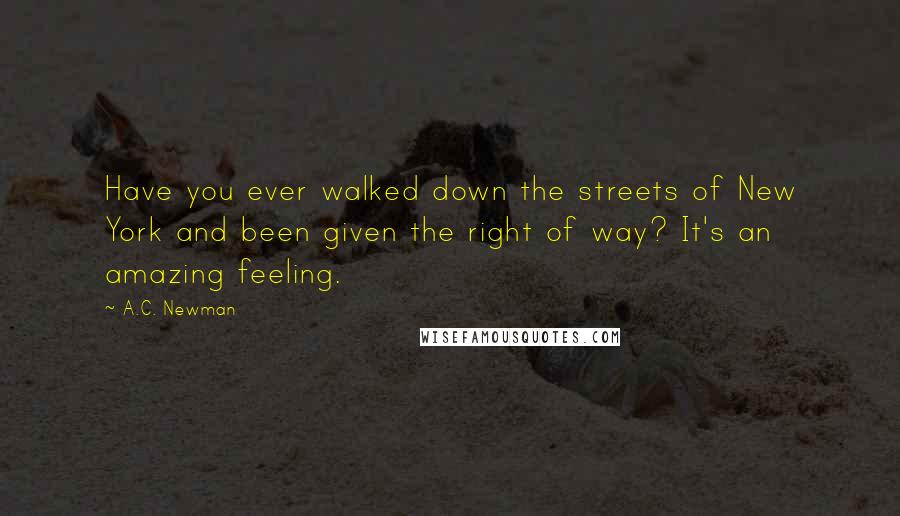 A.C. Newman Quotes: Have you ever walked down the streets of New York and been given the right of way? It's an amazing feeling.