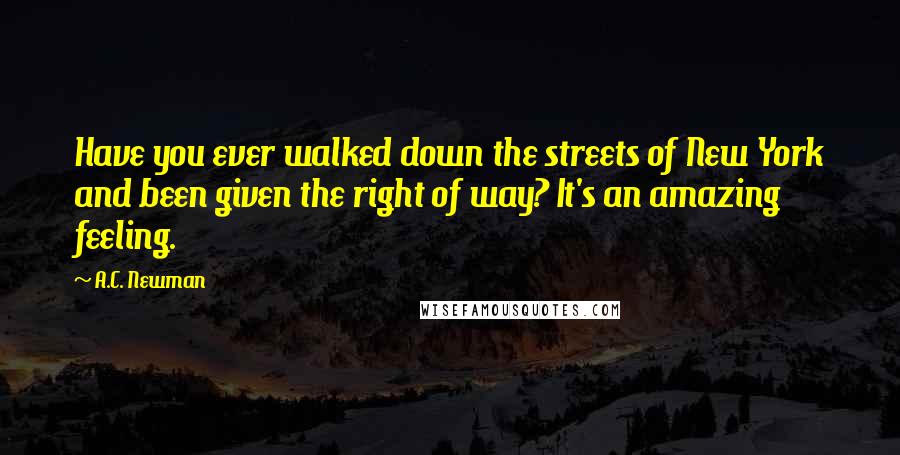 A.C. Newman Quotes: Have you ever walked down the streets of New York and been given the right of way? It's an amazing feeling.