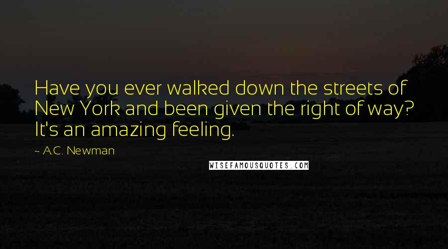 A.C. Newman Quotes: Have you ever walked down the streets of New York and been given the right of way? It's an amazing feeling.