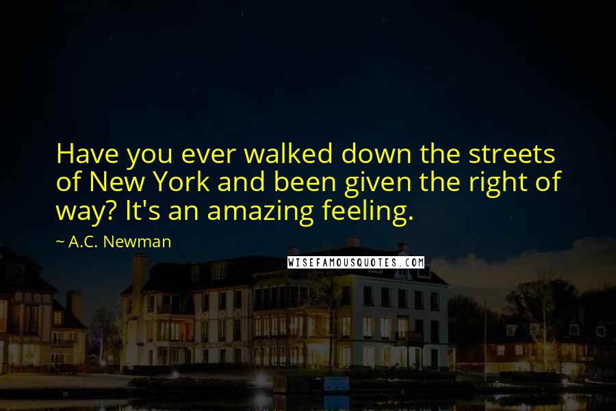 A.C. Newman Quotes: Have you ever walked down the streets of New York and been given the right of way? It's an amazing feeling.