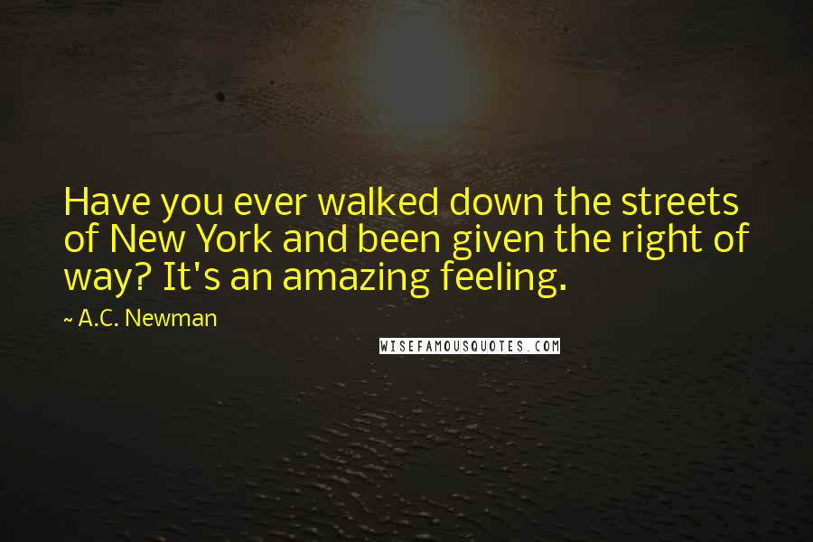 A.C. Newman Quotes: Have you ever walked down the streets of New York and been given the right of way? It's an amazing feeling.