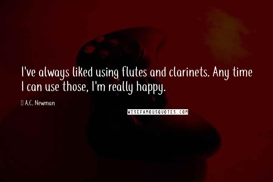 A.C. Newman Quotes: I've always liked using flutes and clarinets. Any time I can use those, I'm really happy.