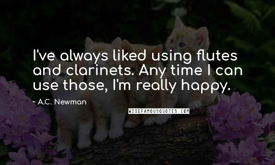 A.C. Newman Quotes: I've always liked using flutes and clarinets. Any time I can use those, I'm really happy.