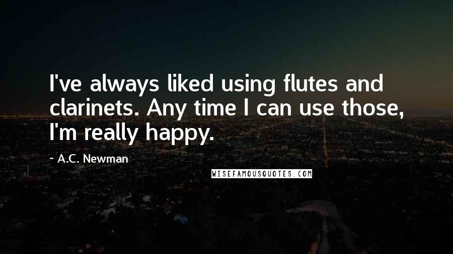 A.C. Newman Quotes: I've always liked using flutes and clarinets. Any time I can use those, I'm really happy.