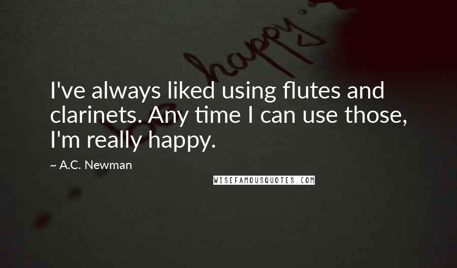 A.C. Newman Quotes: I've always liked using flutes and clarinets. Any time I can use those, I'm really happy.