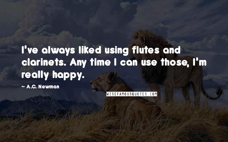 A.C. Newman Quotes: I've always liked using flutes and clarinets. Any time I can use those, I'm really happy.