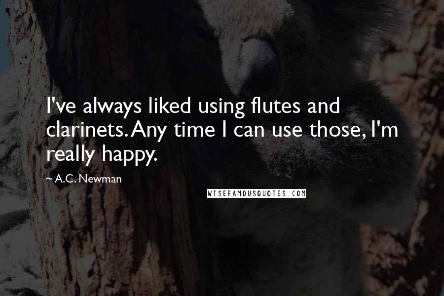 A.C. Newman Quotes: I've always liked using flutes and clarinets. Any time I can use those, I'm really happy.