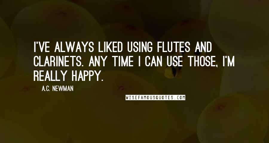 A.C. Newman Quotes: I've always liked using flutes and clarinets. Any time I can use those, I'm really happy.