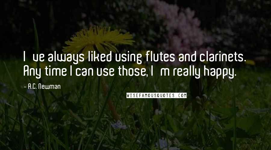 A.C. Newman Quotes: I've always liked using flutes and clarinets. Any time I can use those, I'm really happy.