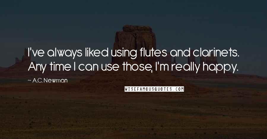 A.C. Newman Quotes: I've always liked using flutes and clarinets. Any time I can use those, I'm really happy.