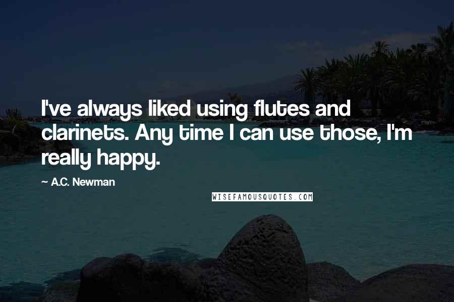 A.C. Newman Quotes: I've always liked using flutes and clarinets. Any time I can use those, I'm really happy.