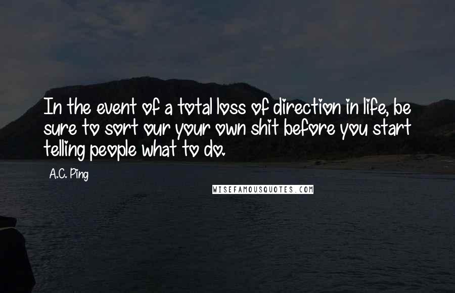 A.C. Ping Quotes: In the event of a total loss of direction in life, be sure to sort our your own shit before you start telling people what to do.