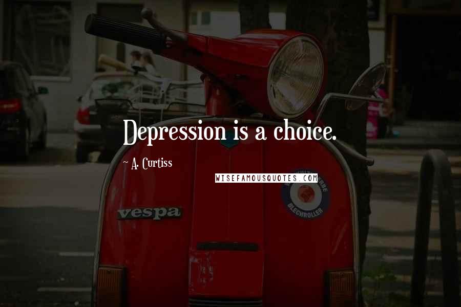 A. Curtiss Quotes: Depression is a choice.