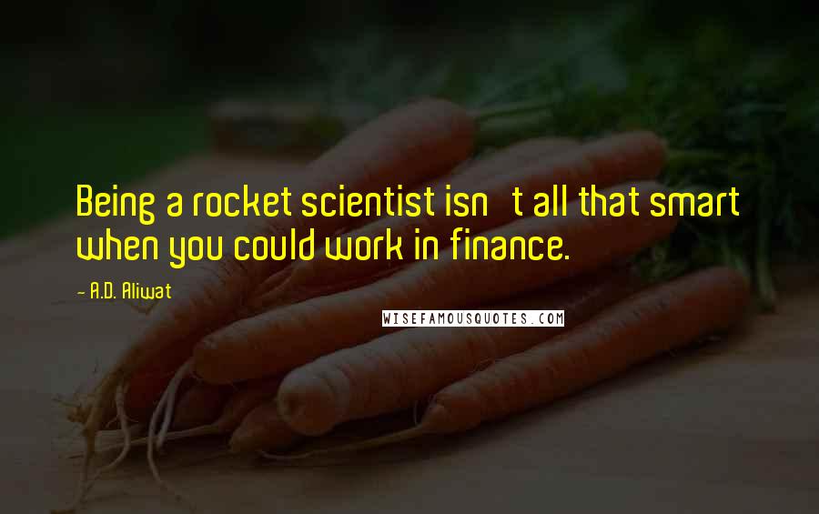 A.D. Aliwat Quotes: Being a rocket scientist isn't all that smart when you could work in finance.