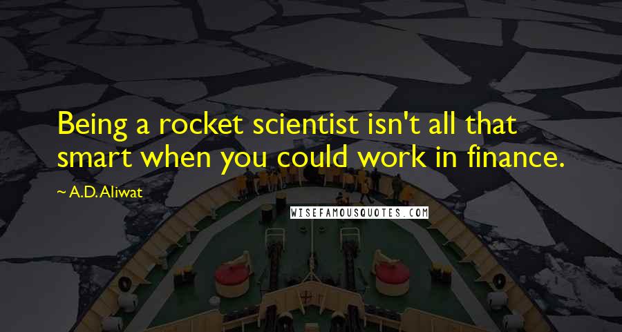 A.D. Aliwat Quotes: Being a rocket scientist isn't all that smart when you could work in finance.