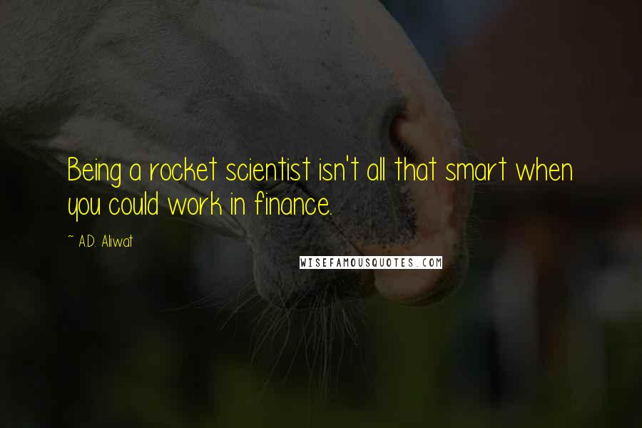 A.D. Aliwat Quotes: Being a rocket scientist isn't all that smart when you could work in finance.