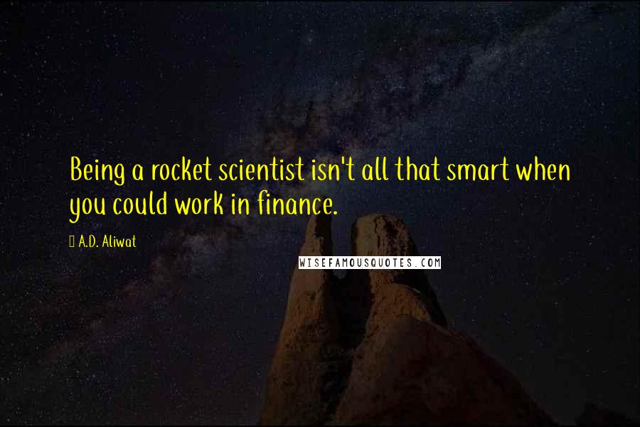 A.D. Aliwat Quotes: Being a rocket scientist isn't all that smart when you could work in finance.