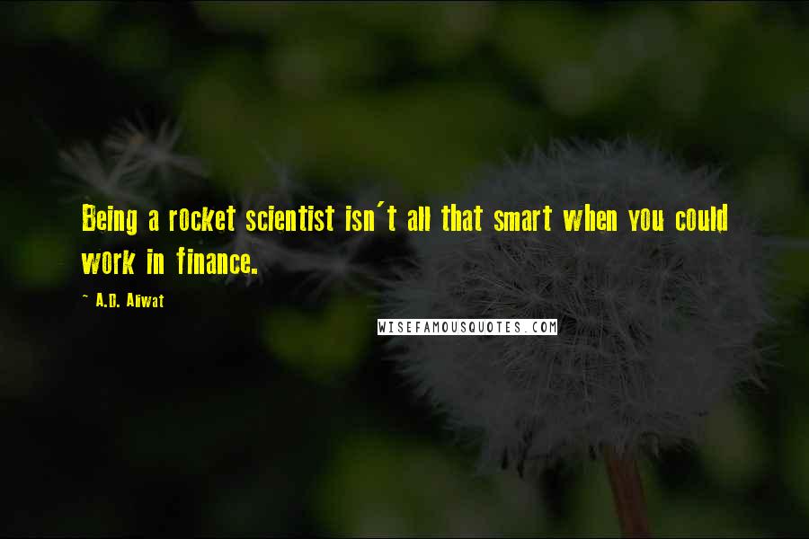 A.D. Aliwat Quotes: Being a rocket scientist isn't all that smart when you could work in finance.