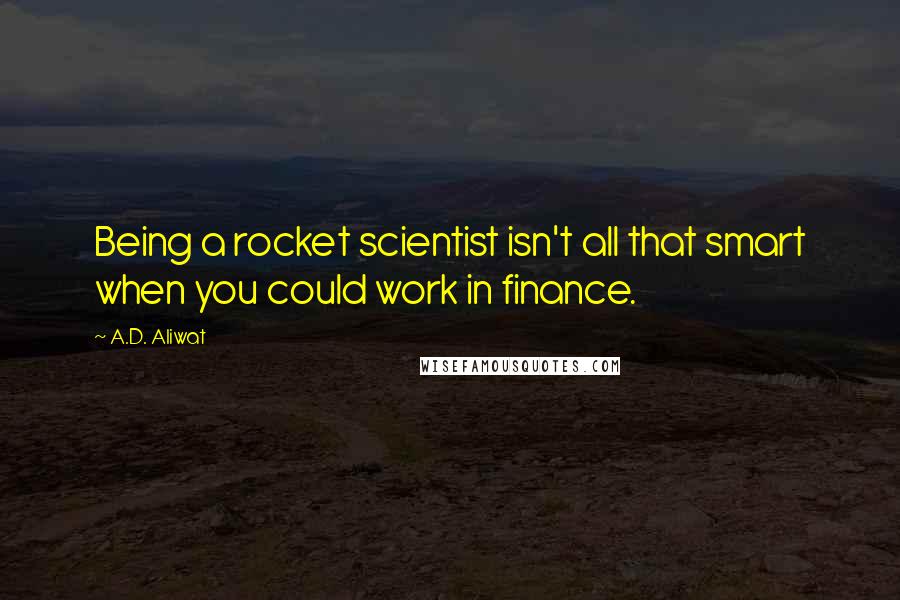 A.D. Aliwat Quotes: Being a rocket scientist isn't all that smart when you could work in finance.