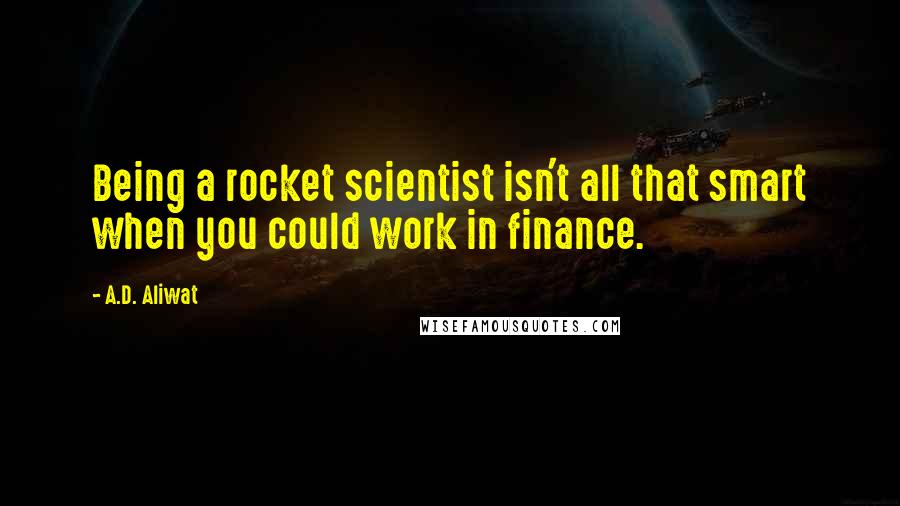 A.D. Aliwat Quotes: Being a rocket scientist isn't all that smart when you could work in finance.