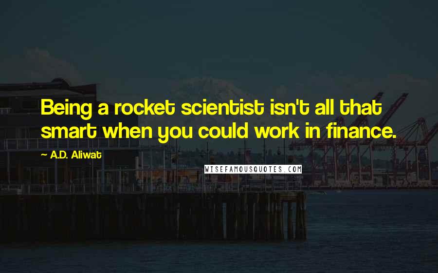 A.D. Aliwat Quotes: Being a rocket scientist isn't all that smart when you could work in finance.