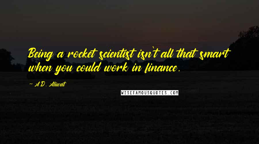 A.D. Aliwat Quotes: Being a rocket scientist isn't all that smart when you could work in finance.