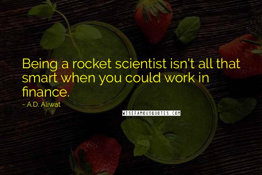 A.D. Aliwat Quotes: Being a rocket scientist isn't all that smart when you could work in finance.