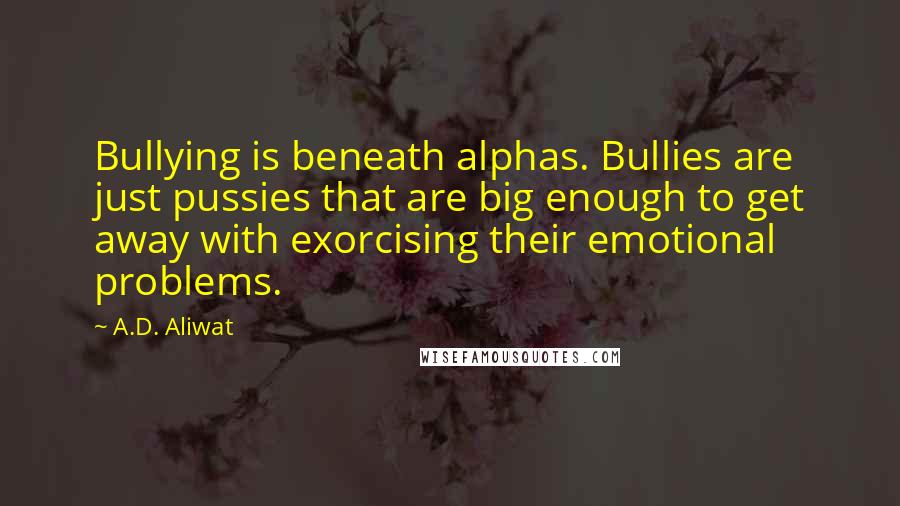 A.D. Aliwat Quotes: Bullying is beneath alphas. Bullies are just pussies that are big enough to get away with exorcising their emotional problems.