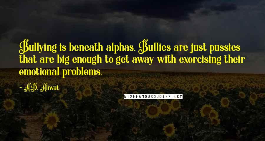 A.D. Aliwat Quotes: Bullying is beneath alphas. Bullies are just pussies that are big enough to get away with exorcising their emotional problems.