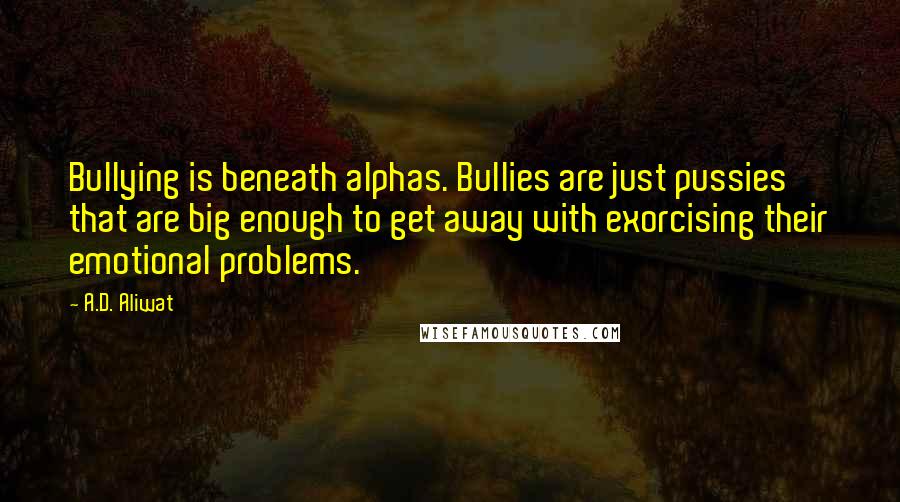 A.D. Aliwat Quotes: Bullying is beneath alphas. Bullies are just pussies that are big enough to get away with exorcising their emotional problems.