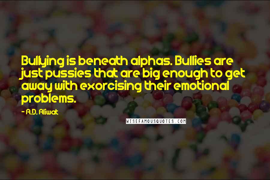 A.D. Aliwat Quotes: Bullying is beneath alphas. Bullies are just pussies that are big enough to get away with exorcising their emotional problems.