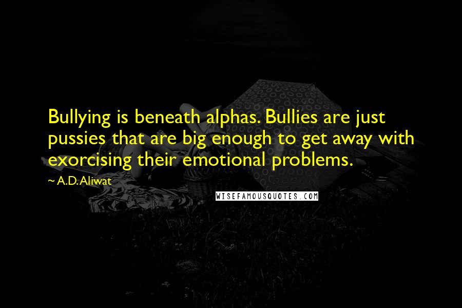 A.D. Aliwat Quotes: Bullying is beneath alphas. Bullies are just pussies that are big enough to get away with exorcising their emotional problems.