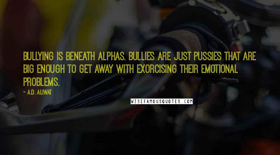 A.D. Aliwat Quotes: Bullying is beneath alphas. Bullies are just pussies that are big enough to get away with exorcising their emotional problems.