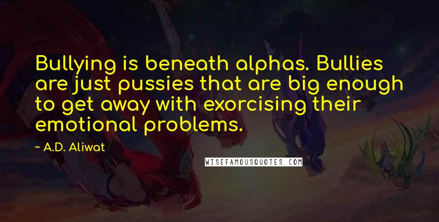 A.D. Aliwat Quotes: Bullying is beneath alphas. Bullies are just pussies that are big enough to get away with exorcising their emotional problems.