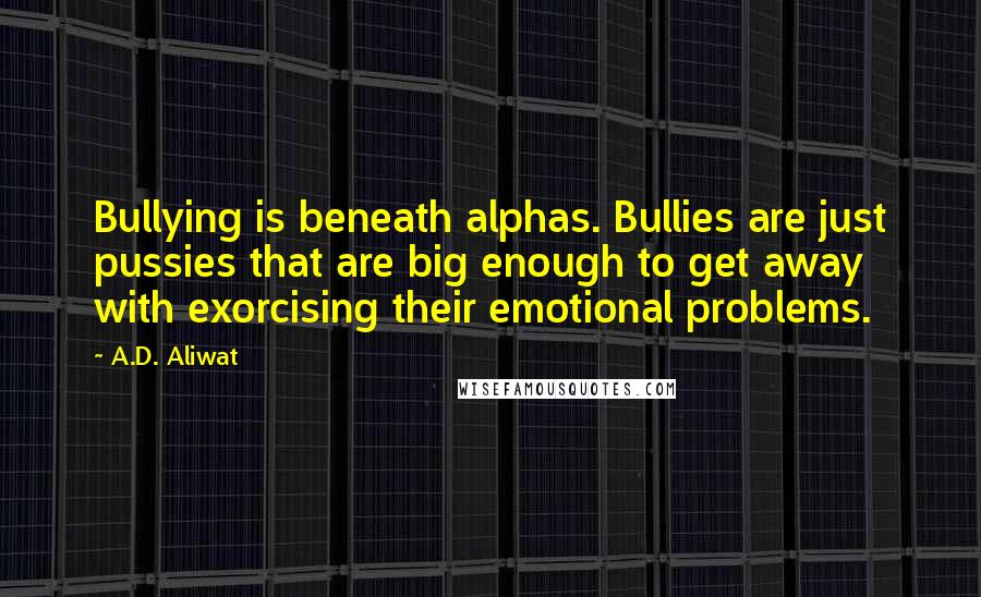 A.D. Aliwat Quotes: Bullying is beneath alphas. Bullies are just pussies that are big enough to get away with exorcising their emotional problems.