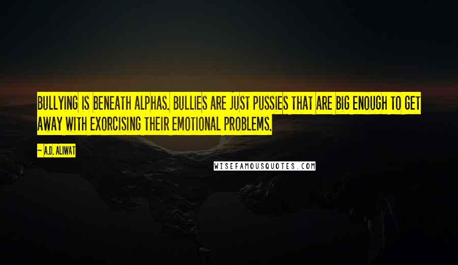 A.D. Aliwat Quotes: Bullying is beneath alphas. Bullies are just pussies that are big enough to get away with exorcising their emotional problems.