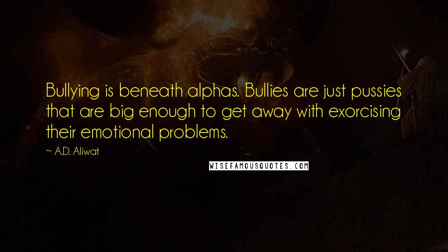 A.D. Aliwat Quotes: Bullying is beneath alphas. Bullies are just pussies that are big enough to get away with exorcising their emotional problems.