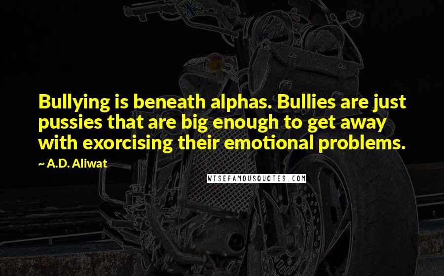 A.D. Aliwat Quotes: Bullying is beneath alphas. Bullies are just pussies that are big enough to get away with exorcising their emotional problems.