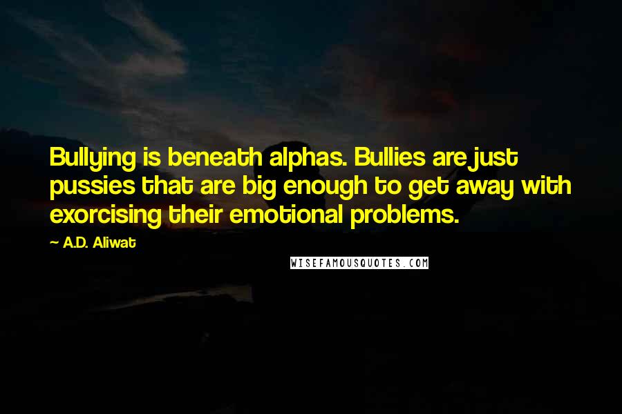 A.D. Aliwat Quotes: Bullying is beneath alphas. Bullies are just pussies that are big enough to get away with exorcising their emotional problems.