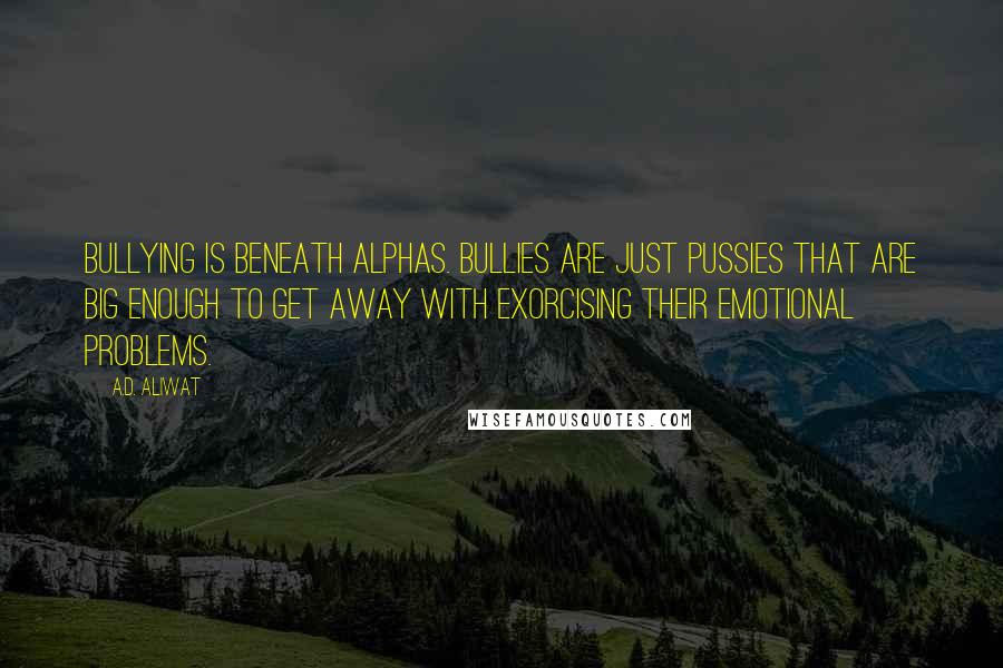 A.D. Aliwat Quotes: Bullying is beneath alphas. Bullies are just pussies that are big enough to get away with exorcising their emotional problems.