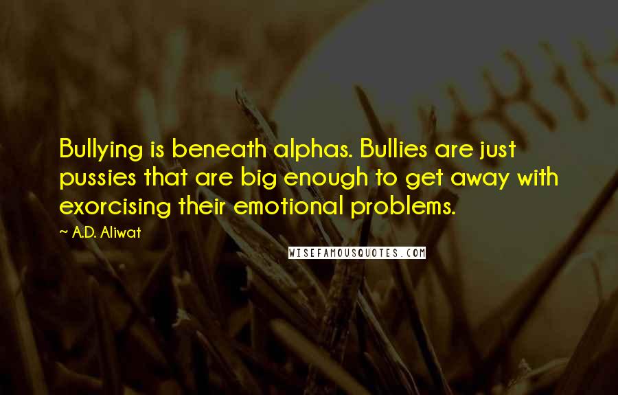 A.D. Aliwat Quotes: Bullying is beneath alphas. Bullies are just pussies that are big enough to get away with exorcising their emotional problems.