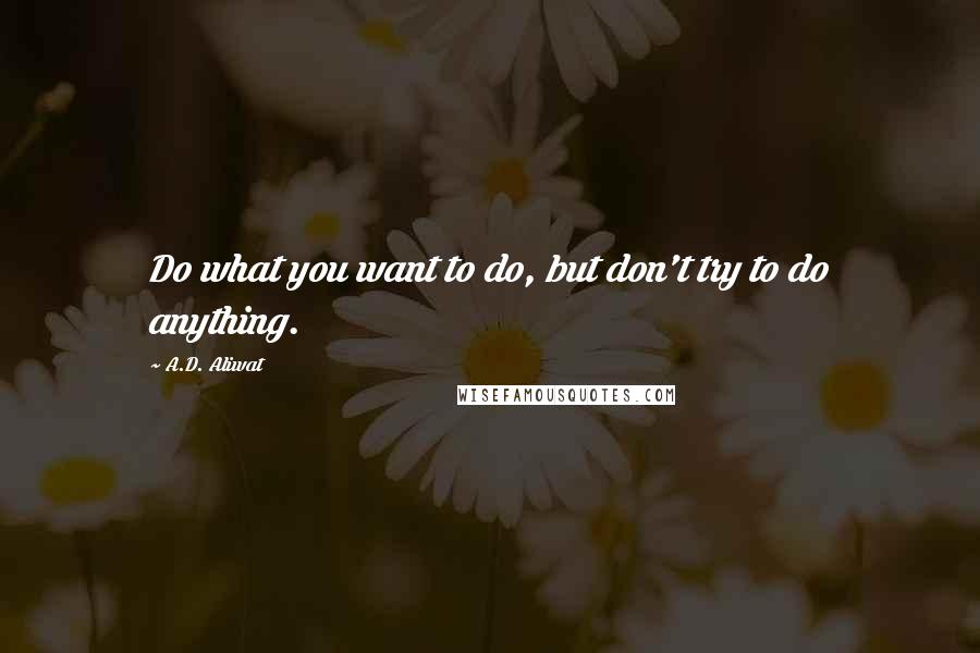 A.D. Aliwat Quotes: Do what you want to do, but don't try to do anything.