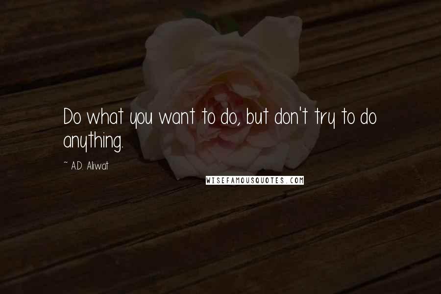 A.D. Aliwat Quotes: Do what you want to do, but don't try to do anything.
