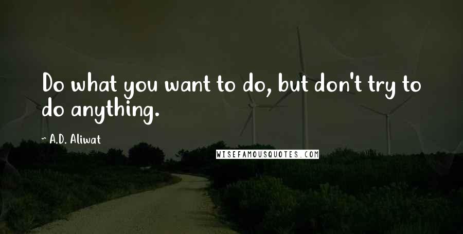 A.D. Aliwat Quotes: Do what you want to do, but don't try to do anything.