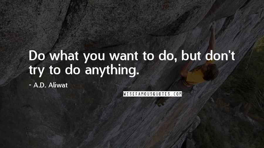 A.D. Aliwat Quotes: Do what you want to do, but don't try to do anything.