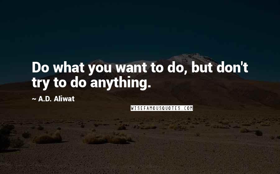 A.D. Aliwat Quotes: Do what you want to do, but don't try to do anything.